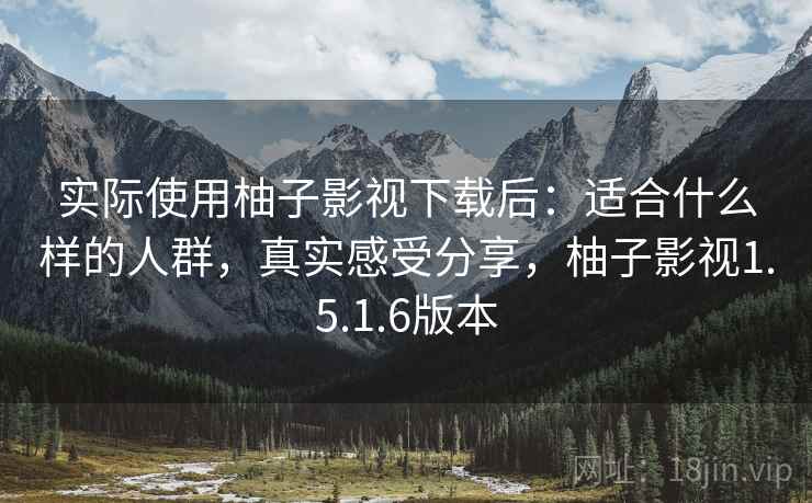 实际使用柚子影视下载后:适合什么样的人群,真实感受分享,柚子影视1.5.1.6版本 实际使用柚子影视下载后:适合什么样的人群,真实感受分享,柚子影视1.5.1.6版本