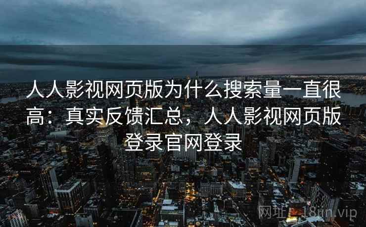 人人影视网页版为什么搜索量一直很高:真实反馈汇总,人人影视网页版登录官网登录 人人影视网页版为什么搜索量一直很高:真实反馈汇总,人人影视网页版登录官网登录