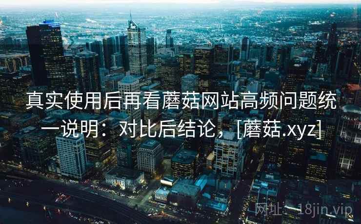 真实使用后再看蘑菇网站高频问题统一说明：对比后结论，[蘑菇.xyz]