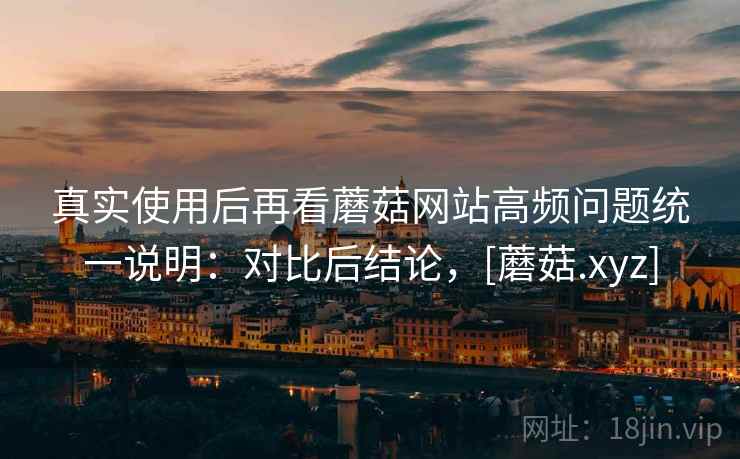 真实使用后再看蘑菇网站高频问题统一说明：对比后结论，[蘑菇.xyz]