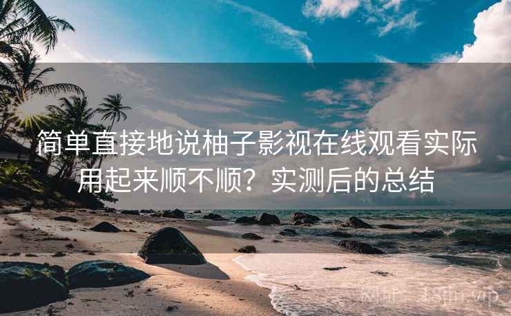 简单直接地说柚子影视在线观看实际用起来顺不顺?实测后的总结 简单直接地说柚子影视在线观看实际用起来顺不顺?实测后的总结
