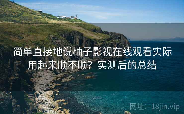 简单直接地说柚子影视在线观看实际用起来顺不顺?实测后的总结 简单直接地说柚子影视在线观看实际用起来顺不顺?实测后的总结