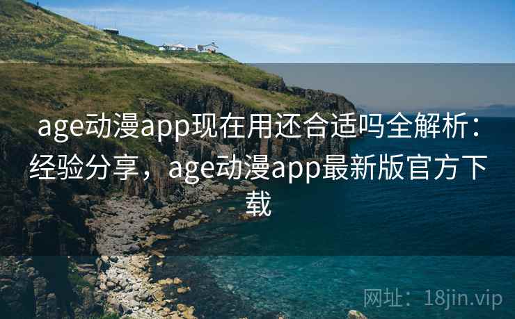 age动漫app现在用还合适吗全解析:经验分享,age动漫app最新版官方下载 age动漫app现在用还合适吗全解析:经验分享,age动漫app最新版官方下载