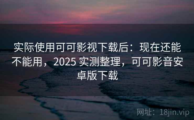 实际使用可可影视下载后:现在还能不能用,2025 实测整理,可可影音安卓版下载 实际使用可可影视下载后:现在还能不能用,2025 实测整理,可可影音安卓版下载