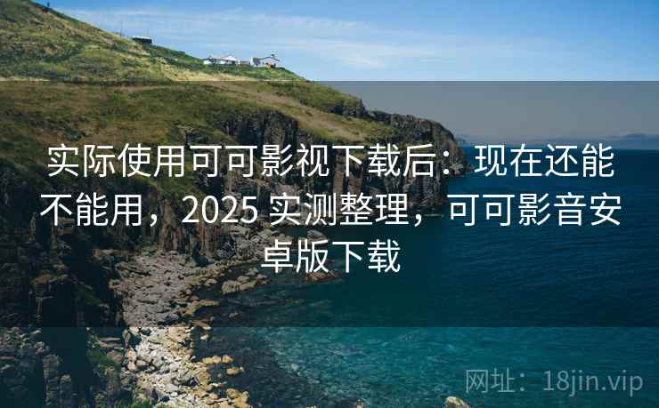 实际使用可可影视下载后:现在还能不能用,2025 实测整理,可可影音安卓版下载 实际使用可可影视下载后:现在还能不能用,2025 实测整理,可可影音安卓版下载