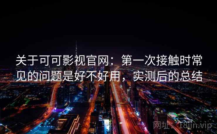 关于可可影视官网:第一次接触时常见的问题是好不好用,实测后的总结 关于可可影视官网:第一次接触时常见的问题是好不好用,实测后的总结