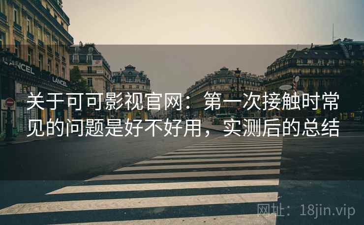 关于可可影视官网:第一次接触时常见的问题是好不好用,实测后的总结 关于可可影视官网:第一次接触时常见的问题是好不好用,实测后的总结