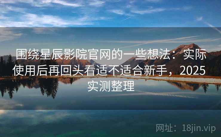 围绕星辰影院官网的一些想法:实际使用后再回头看适不适合新手,2025 实测整理 围绕星辰影院官网的一些想法:实际使用后再回头看适不适合新手,2025 实测整理