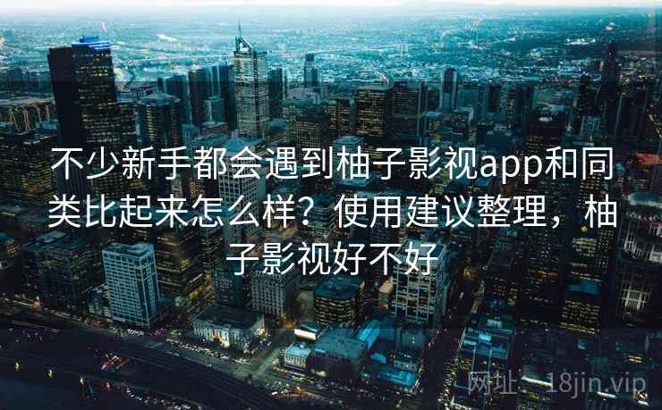 不少新手都会遇到柚子影视app和同类比起来怎么样?使用建议整理,柚子影视好不好 不少新手都会遇到柚子影视app和同类比起来怎么样?使用建议整理,柚子影视好不好