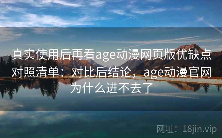 真实使用后再看age动漫网页版优缺点对照清单:对比后结论,age动漫官网为什么进不去了 真实使用后再看age动漫网页版优缺点对照清单:对比后结论,age动漫官网为什么进不去了