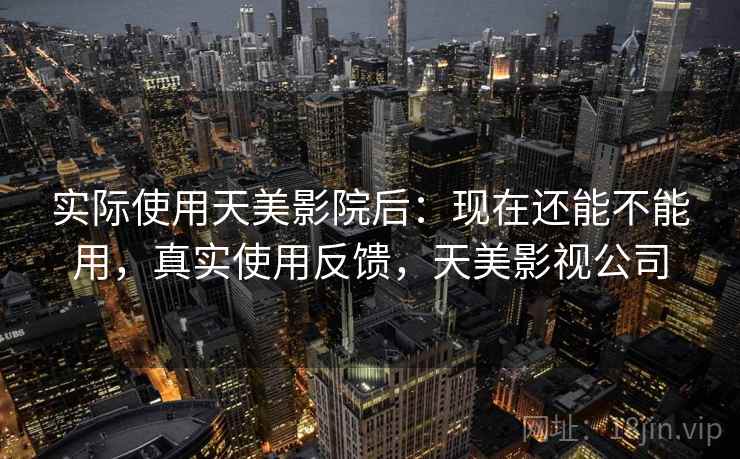 实际使用天美影院后:现在还能不能用,真实使用反馈,天美影视公司 实际使用天美影院后:现在还能不能用,真实使用反馈,天美影视公司