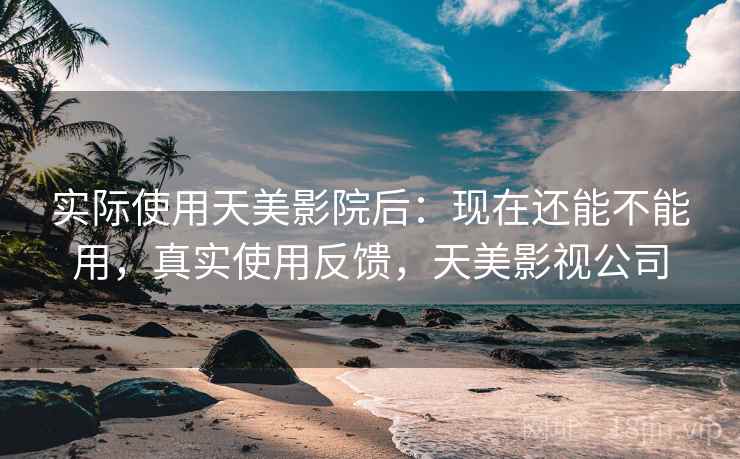 实际使用天美影院后:现在还能不能用,真实使用反馈,天美影视公司 实际使用天美影院后:现在还能不能用,真实使用反馈,天美影视公司
