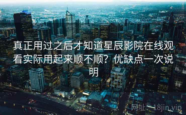 真正用过之后才知道星辰影院在线观看实际用起来顺不顺?优缺点一次说明 真正用过之后才知道星辰影院在线观看实际用起来顺不顺?优缺点一次说明