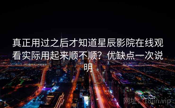 真正用过之后才知道星辰影院在线观看实际用起来顺不顺?优缺点一次说明 真正用过之后才知道星辰影院在线观看实际用起来顺不顺?优缺点一次说明