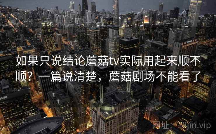 如果只说结论蘑菇tv实际用起来顺不顺?一篇说清楚,蘑菇剧场不能看了 如果只说结论蘑菇tv实际用起来顺不顺?一篇说清楚,蘑菇剧场不能看了