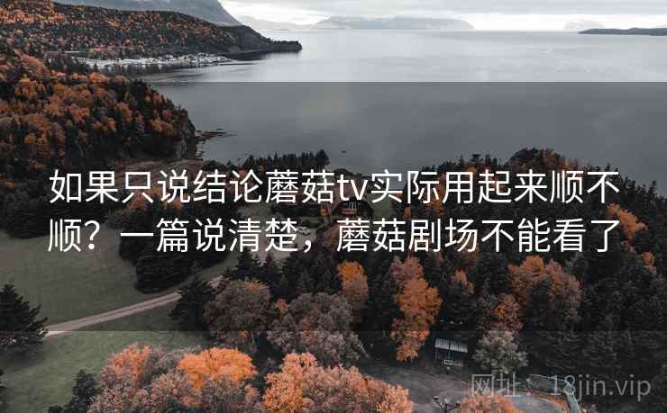 如果只说结论蘑菇tv实际用起来顺不顺?一篇说清楚,蘑菇剧场不能看了 如果只说结论蘑菇tv实际用起来顺不顺?一篇说清楚,蘑菇剧场不能看了