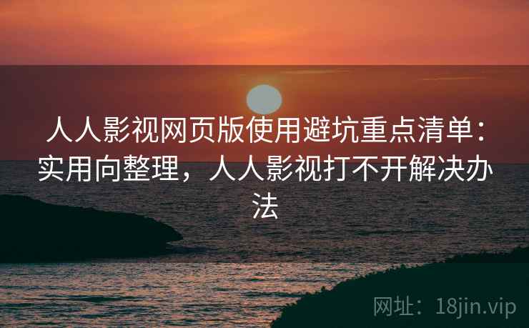 人人影视网页版使用避坑重点清单:实用向整理,人人影视打不开解决办法 人人影视网页版使用避坑重点清单:实用向整理,人人影视打不开解决办法