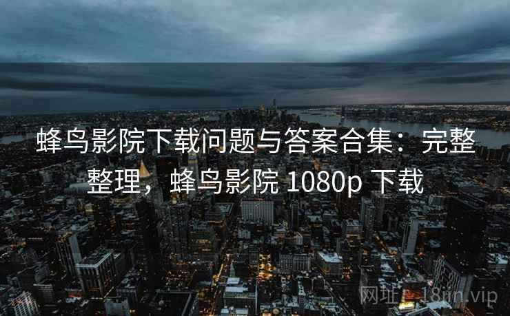 蜂鸟影院下载问题与答案合集:完整整理,蜂鸟影院 1080p 下载 蜂鸟影院下载问题与答案合集:完整整理,蜂鸟影院 1080p 下载