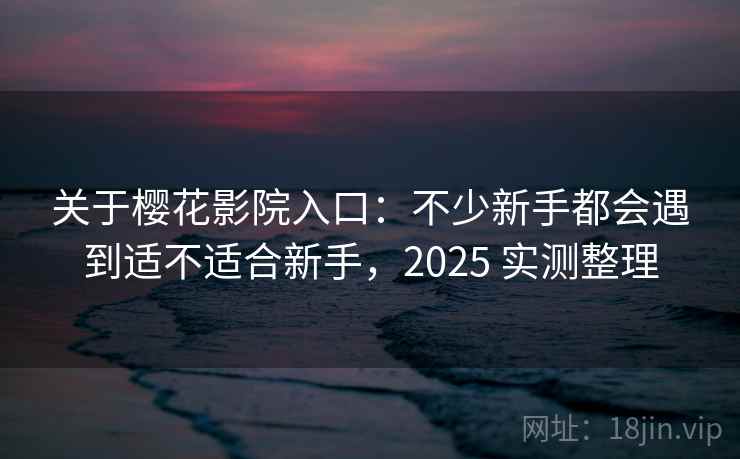 关于樱花影院入口:不少新手都会遇到适不适合新手,2025 实测整理 关于樱花影院入口:不少新手都会遇到适不适合新手,2025 实测整理