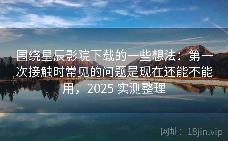 围绕星辰影院下载的一些想法:第一次接触时常见的问题是现在还能不能用,2025 实测整理 围绕星辰影院下载的一些想法:第一次接触时常见的问题是现在还能不能用,2025 实测整理