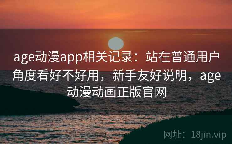 age动漫app相关记录:站在普通用户角度看好不好用,新手友好说明,age动漫动画正版官网 age动漫app相关记录:站在普通用户角度看好不好用,新手友好说明,age动漫动画正版官网