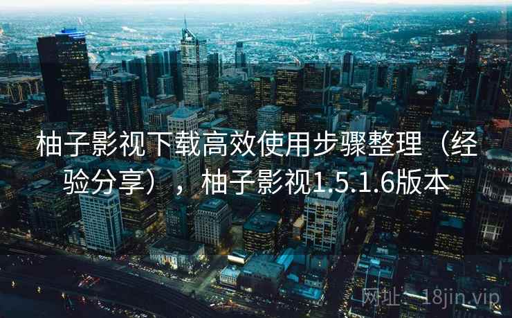 柚子影视下载高效使用步骤整理(经验分享),柚子影视1.5.1.6版本 柚子影视下载高效使用步骤整理(经验分享),柚子影视1.5.1.6版本