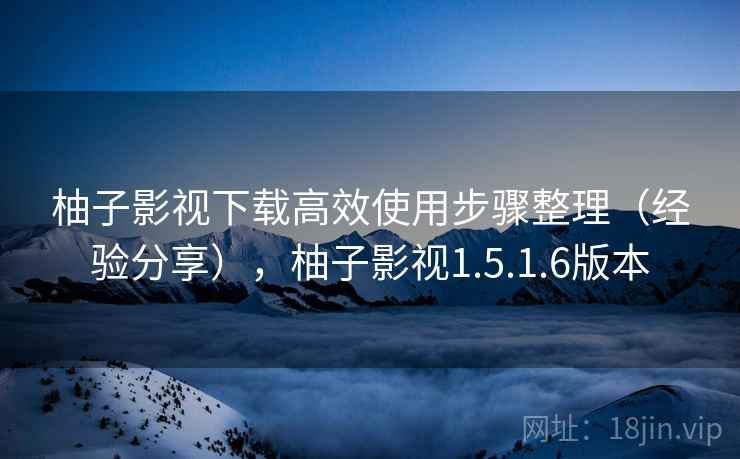 柚子影视下载高效使用步骤整理(经验分享),柚子影视1.5.1.6版本 柚子影视下载高效使用步骤整理(经验分享),柚子影视1.5.1.6版本