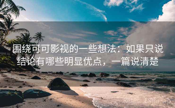 围绕可可影视的一些想法:如果只说结论有哪些明显优点,一篇说清楚 围绕可可影视的一些想法:如果只说结论有哪些明显优点,一篇说清楚