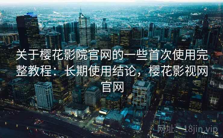 关于樱花影院官网的一些首次使用完整教程:长期使用结论,樱花影视网官网 关于樱花影院官网的一些首次使用完整教程:长期使用结论,樱花影视网官网