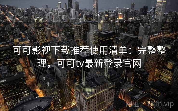 可可影视下载推荐使用清单:完整整理,可可tv最新登录官网 可可影视下载推荐使用清单:完整整理,可可tv最新登录官网