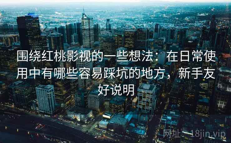围绕红桃影视的一些想法:在日常使用中有哪些容易踩坑的地方,新手友好说明 围绕红桃影视的一些想法:在日常使用中有哪些容易踩坑的地方,新手友好说明