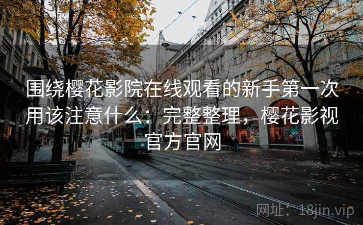 围绕樱花影院在线观看的新手第一次用该注意什么:完整整理,樱花影视官方官网 围绕樱花影院在线观看的新手第一次用该注意什么:完整整理,樱花影视官方官网
