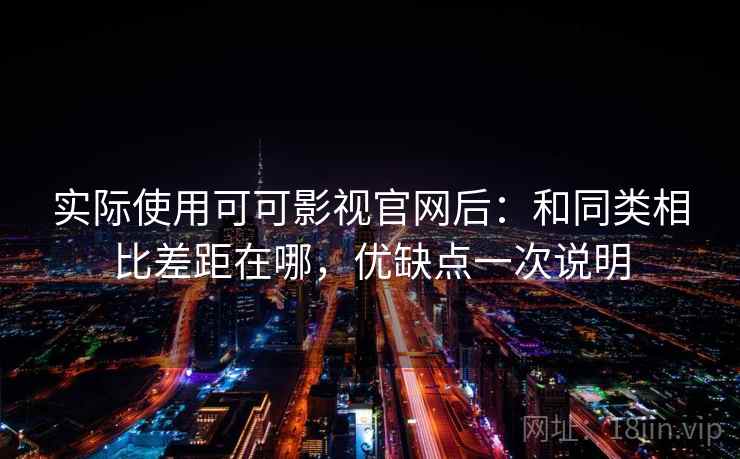 实际使用可可影视官网后:和同类相比差距在哪,优缺点一次说明 实际使用可可影视官网后:和同类相比差距在哪,优缺点一次说明