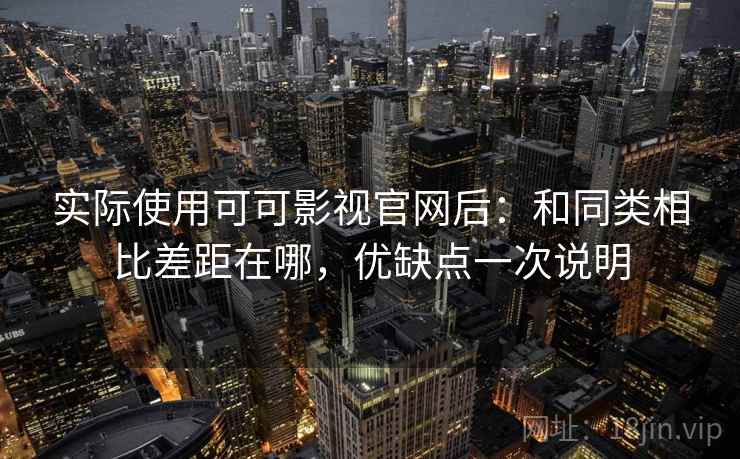 实际使用可可影视官网后:和同类相比差距在哪,优缺点一次说明 实际使用可可影视官网后:和同类相比差距在哪,优缺点一次说明