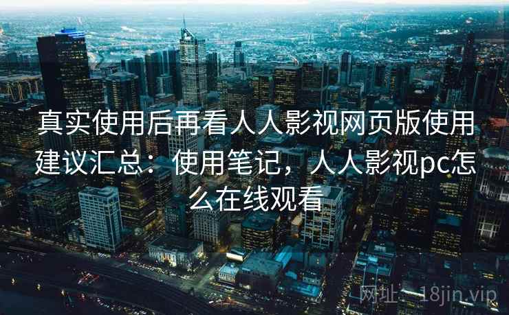 真实使用后再看人人影视网页版使用建议汇总:使用笔记,人人影视pc怎么在线观看 真实使用后再看人人影视网页版使用建议汇总:使用笔记,人人影视pc怎么在线观看