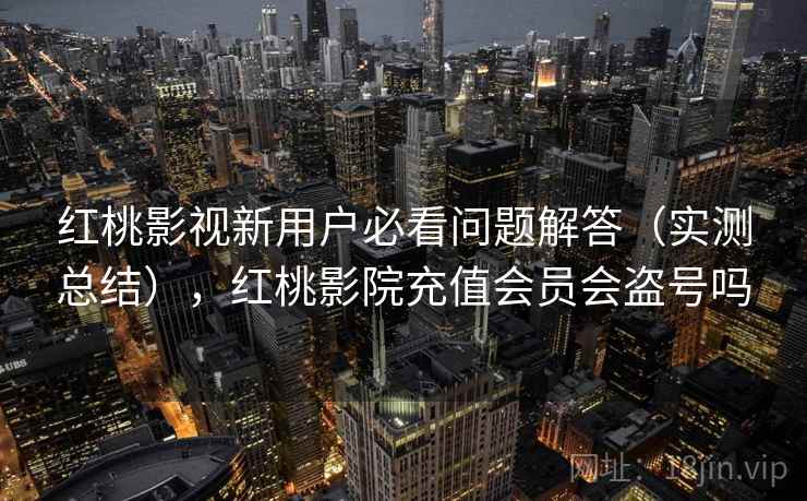 红桃影视新用户必看问题解答(实测总结),红桃影院充值会员会盗号吗 红桃影视新用户必看问题解答(实测总结),红桃影院充值会员会盗号吗