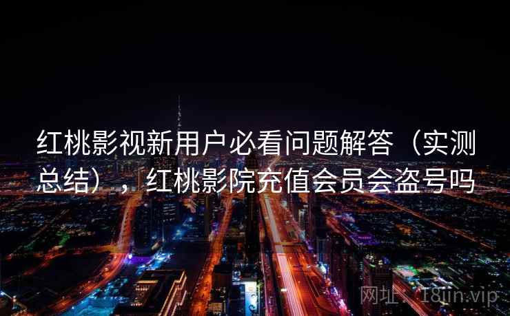 红桃影视新用户必看问题解答(实测总结),红桃影院充值会员会盗号吗 红桃影视新用户必看问题解答(实测总结),红桃影院充值会员会盗号吗