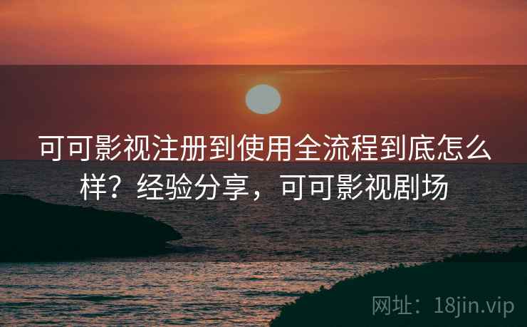 可可影视注册到使用全流程到底怎么样？经验分享，可可影视剧场