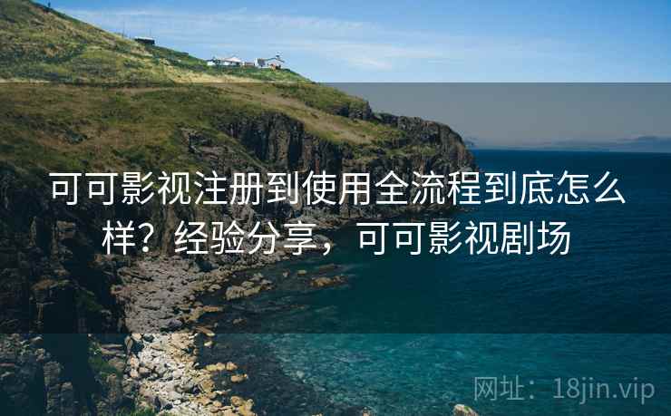 可可影视注册到使用全流程到底怎么样？经验分享，可可影视剧场