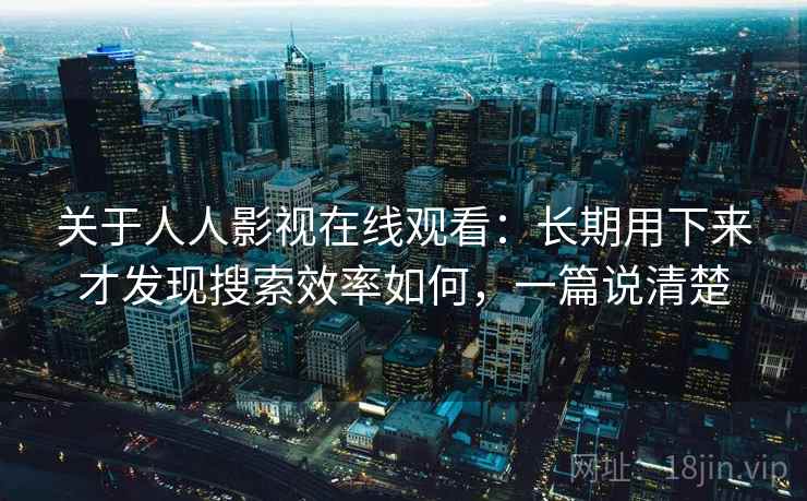关于人人影视在线观看:长期用下来才发现搜索效率如何,一篇说清楚 关于人人影视在线观看:长期用下来才发现搜索效率如何,一篇说清楚