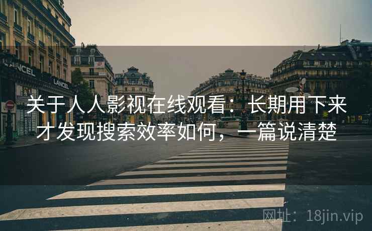 关于人人影视在线观看:长期用下来才发现搜索效率如何,一篇说清楚 关于人人影视在线观看:长期用下来才发现搜索效率如何,一篇说清楚