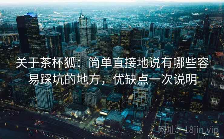 关于茶杯狐：简单直接地说有哪些容易踩坑的地方，优缺点一次说明