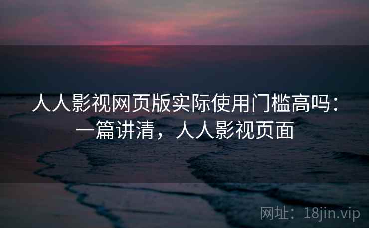 人人影视网页版实际使用门槛高吗:一篇讲清,人人影视页面 人人影视网页版实际使用门槛高吗:一篇讲清,人人影视页面