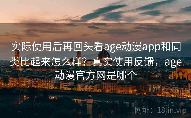 实际使用后再回头看age动漫app和同类比起来怎么样？真实使用反馈，age动漫官方网是哪个
