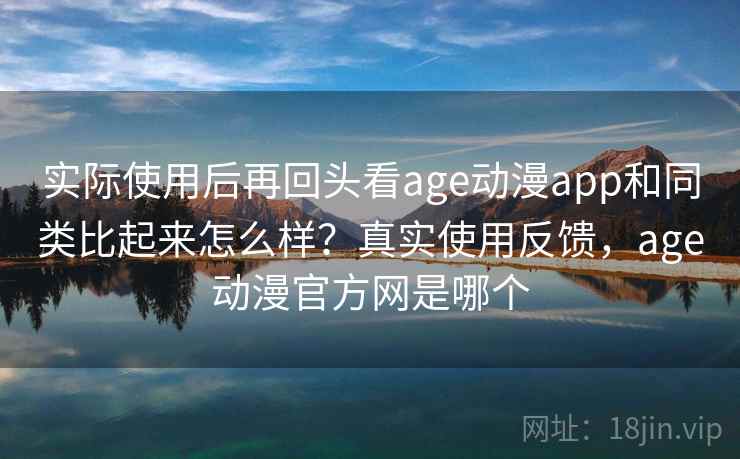 实际使用后再回头看age动漫app和同类比起来怎么样？真实使用反馈，age动漫官方网是哪个