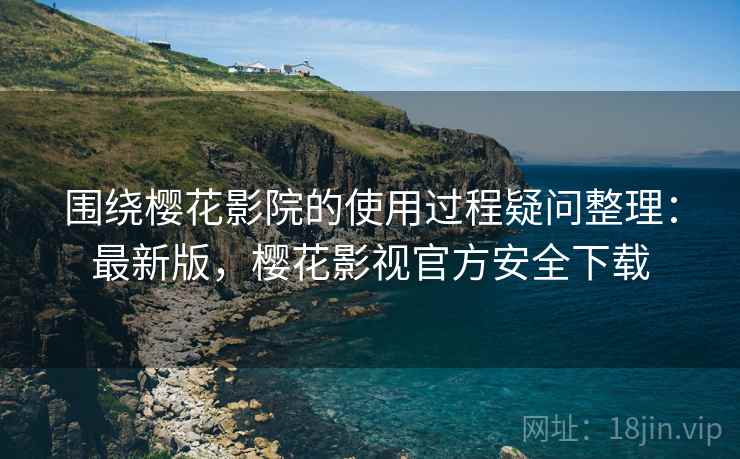 围绕樱花影院的使用过程疑问整理:最新版,樱花影视官方安全下载 围绕樱花影院的使用过程疑问整理:最新版,樱花影视官方安全下载