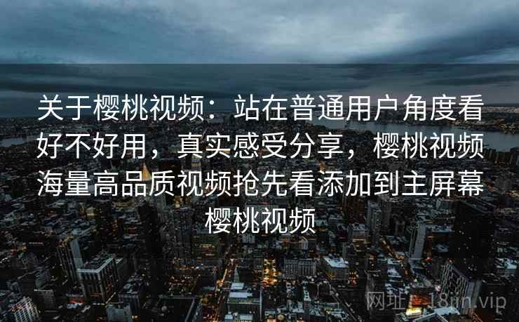 关于樱桃视频:站在普通用户角度看好不好用,真实感受分享,樱桃视频海量高品质视频抢先看添加到主屏幕樱桃视频 关于樱桃视频:站在普通用户角度看好不好用,真实感受分享,樱桃视频海量高品质视频抢先看添加到主屏幕樱桃视频