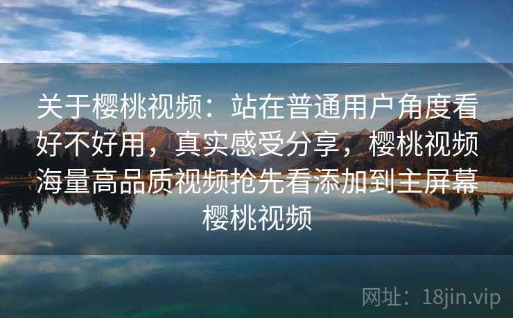 关于樱桃视频:站在普通用户角度看好不好用,真实感受分享,樱桃视频海量高品质视频抢先看添加到主屏幕樱桃视频 关于樱桃视频:站在普通用户角度看好不好用,真实感受分享,樱桃视频海量高品质视频抢先看添加到主屏幕樱桃视频