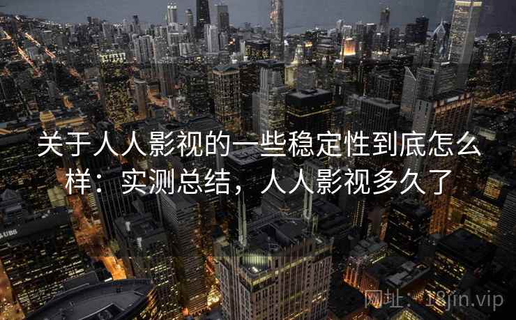 关于人人影视的一些稳定性到底怎么样:实测总结,人人影视多久了 关于人人影视的一些稳定性到底怎么样:实测总结,人人影视多久了