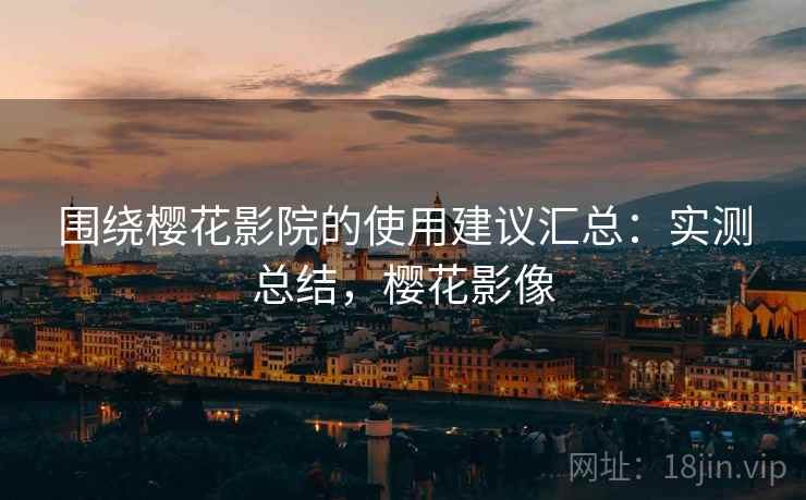 围绕樱花影院的使用建议汇总：实测总结，樱花影像